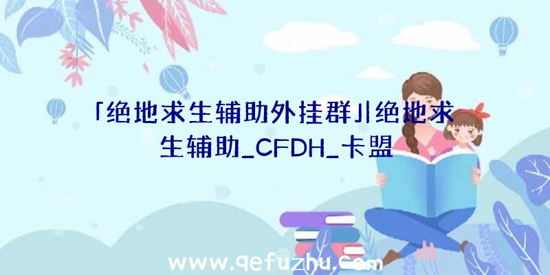 「绝地求生辅助外挂群」|绝地求生辅助_CFDH_卡盟